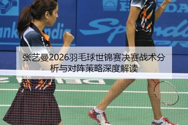 张艺曼2026羽毛球世锦赛决赛战术分析与对阵策略深度解读