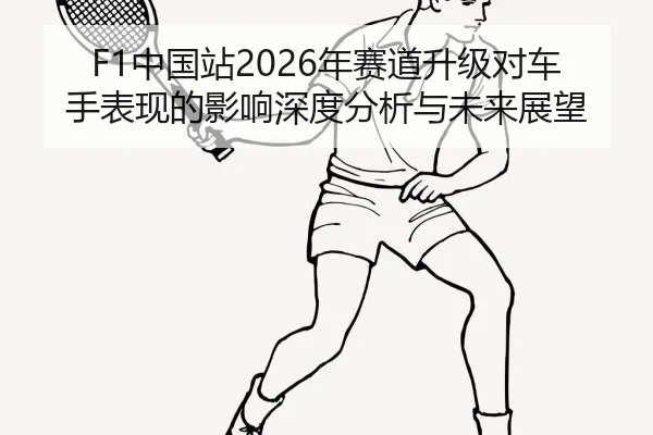 F1中国站2026年赛道升级对车手表现的影响深度分析与未来展望