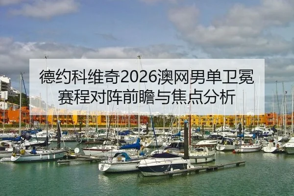 德约科维奇2026澳网男单卫冕赛程对阵前瞻与焦点分析