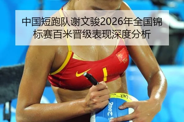 中国短跑队谢文骏2026年全国锦标赛百米晋级表现深度分析