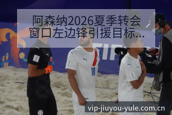 阿森纳2026夏季转会窗口左边锋引援目标及中场阵容变化深 - 九游