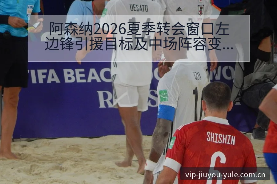 阿森纳2026夏季转会窗口左边锋引援目标及中场阵容变化深 - 九游