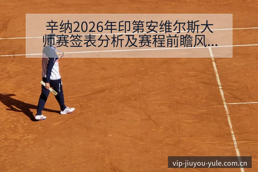 辛纳2026年印第安维尔斯大师赛签表分析及赛程前瞻风险观 - 九游